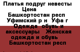 Платья подруг невесты › Цена ­ 2 500 - Башкортостан респ., Уфимский р-н, Уфа г. Одежда, обувь и аксессуары » Женская одежда и обувь   . Башкортостан респ.